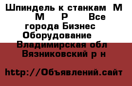 Шпиндель к станкам 6М12, 6М82, 6Р11. - Все города Бизнес » Оборудование   . Владимирская обл.,Вязниковский р-н